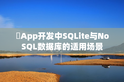 ‌App开发中SQLite与NoSQL数据库的适用场景