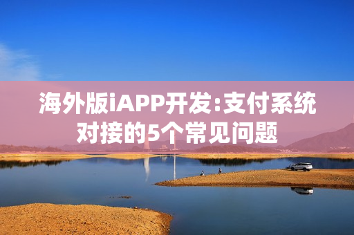海外版iAPP开发:支付系统对接的5个常见问题
