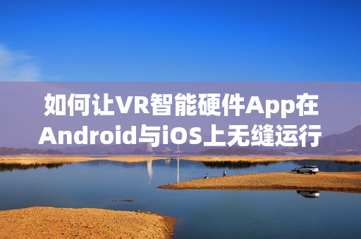如何让VR智能硬件App在Android与iOS上无缝运行