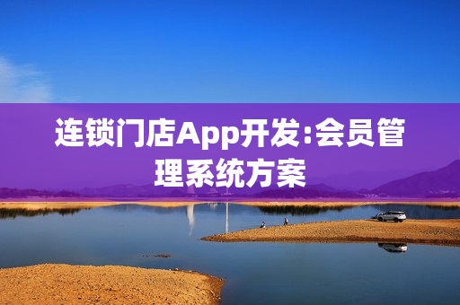 连锁门店App开发:会员管理系统方案