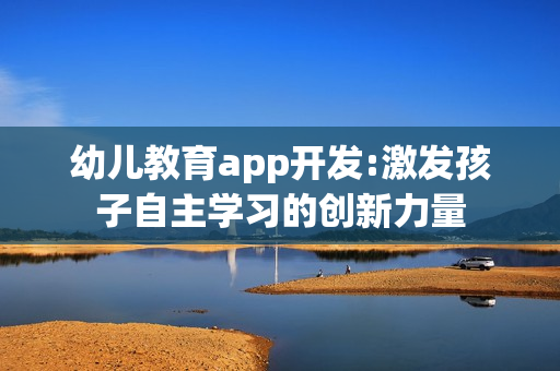 幼儿教育app开发:激发孩子自主学习的创新力量