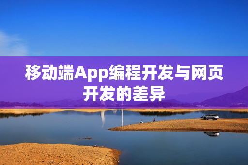 移动端App编程开发与网页开发的差异 移动端App编程开发与网页开发的差异