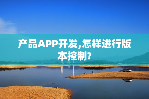 产品APP开发,怎样进行版本控制?