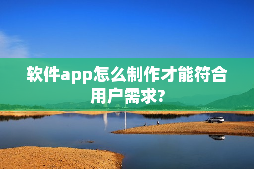 软件app怎么制作才能符合用户需求?