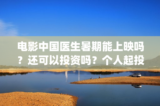 电影中国医生暑期能上映吗？还可以投资吗？个人起投成本多少？(电影中国医生2021)