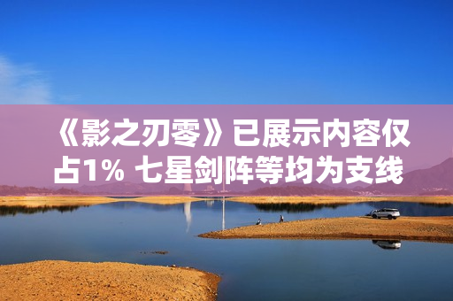 《影之刃零》已展示内容仅占1% 七星剑阵等均为支线