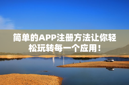 简单的APP注册方法让你轻松玩转每一个应用！