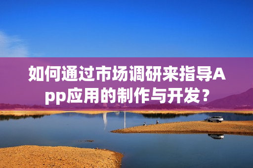 如何通过市场调研来指导App应用的制作与开发？