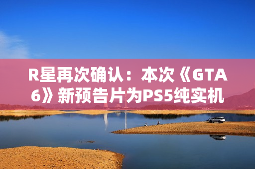 R星再次确认：本次《GTA6》新预告片为PS5纯实机！