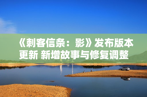 《刺客信条：影》发布版本更新 新增故事与修复调整