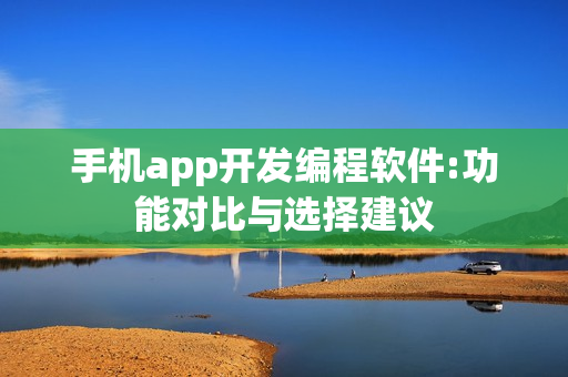 手机app开发编程软件:功能对比与选择建议