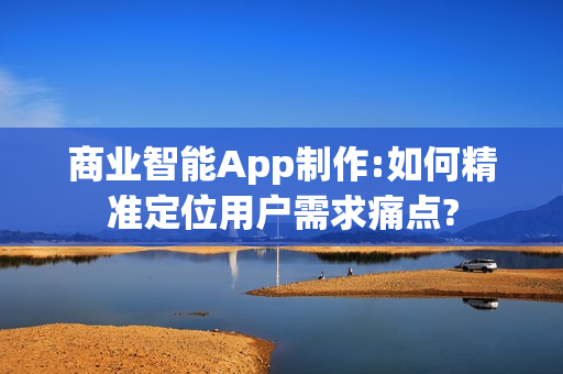 商业智能App制作:如何精准定位用户需求痛点?
