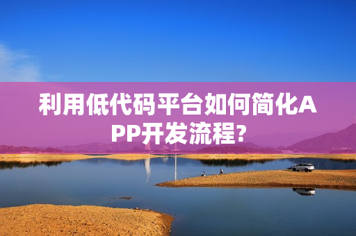 利用低代码平台如何简化APP开发流程?