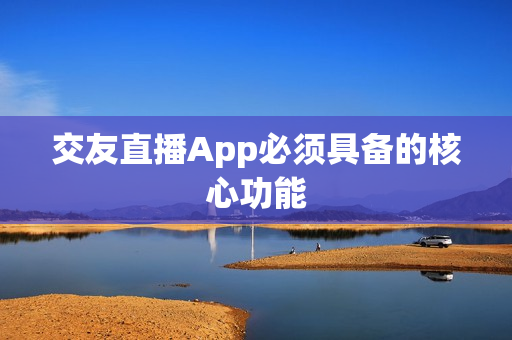 交友直播App必须具备的核心功能