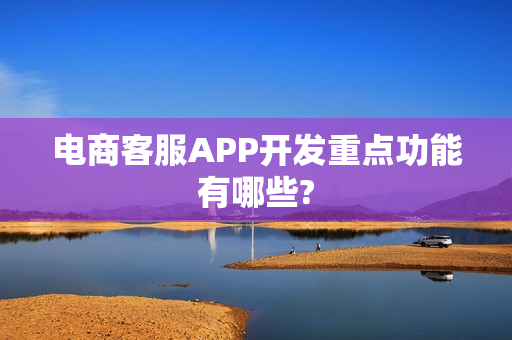 电商客服APP开发重点功能有哪些?