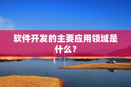 软件开发的主要应用领域是什么？