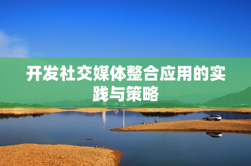 开发社交媒体整合应用的实践与策略
