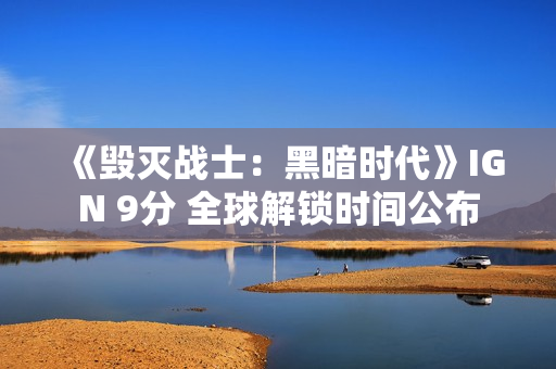 《毁灭战士：黑暗时代》IGN 9分 全球解锁时间公布