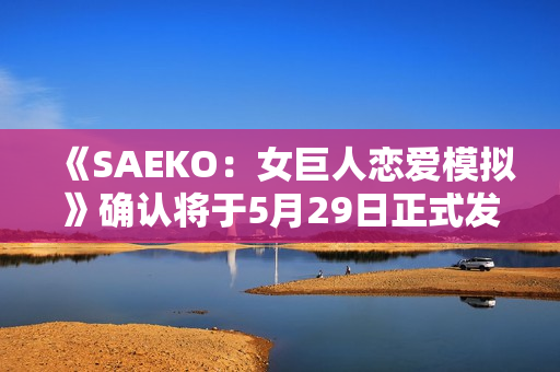 《SAEKO：女巨人恋爱模拟》确认将于5月29日正式发售