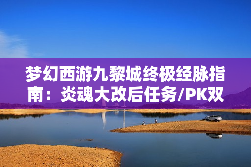 梦幻西游九黎城终极经脉指南：炎魂大改后任务/PK双套路天花板