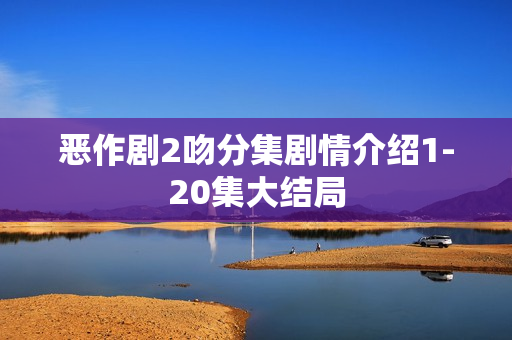 恶作剧2吻分集剧情介绍1-20集大结局