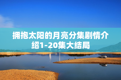 拥抱太阳的月亮分集剧情介绍1-20集大结局
