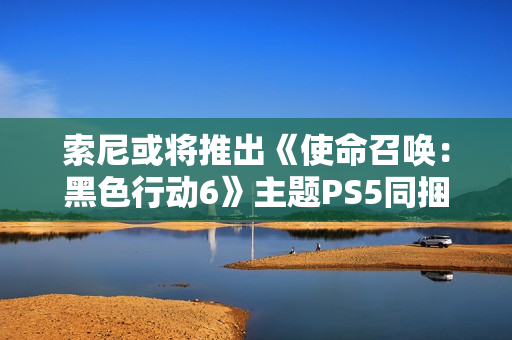 索尼或将推出《使命召唤：黑色行动6》主题PS5同捆套装
