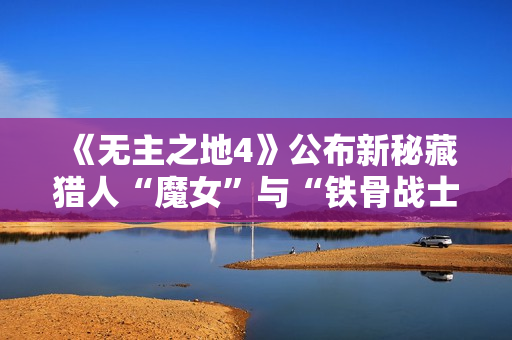 《无主之地4》公布新秘藏猎人“魔女”与“铁骨战士”