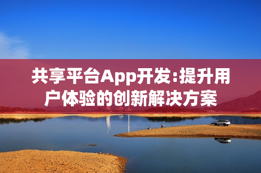 共享平台App开发:提升用户体验的创新解决方案