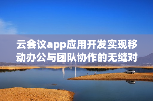 云会议app应用开发实现移动办公与团队协作的无缝对接