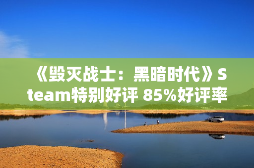 《毁灭战士：黑暗时代》Steam特别好评 85%好评率