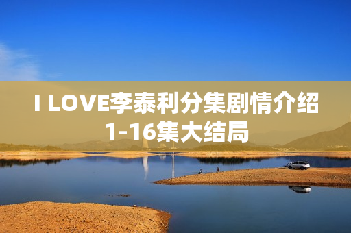I LOVE李泰利分集剧情介绍1-16集大结局