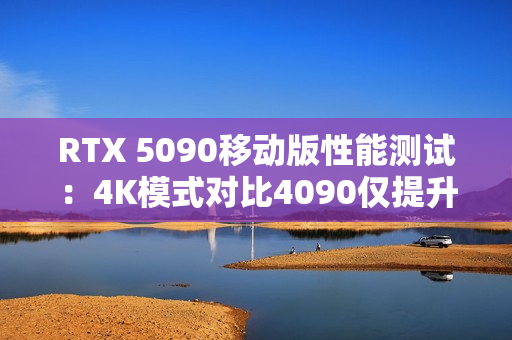 RTX 5090移动版性能测试：4K模式对比4090仅提升3%