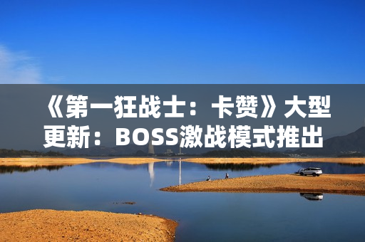 《第一狂战士：卡赞》大型更新：BOSS激战模式推出