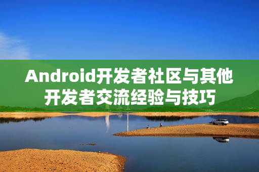 Android开发者社区与其他开发者交流经验与技巧