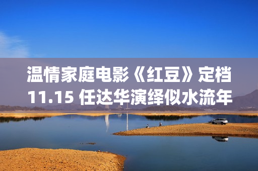 温情家庭电影《红豆》定档11.15 任达华演绎似水流年岁月留甜(电影温馨家庭)