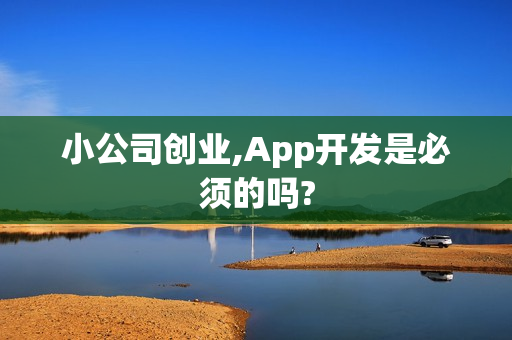 小公司创业,App开发是必须的吗?