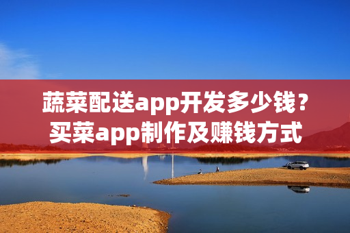 蔬菜配送app开发多少钱？买菜app制作及赚钱方式