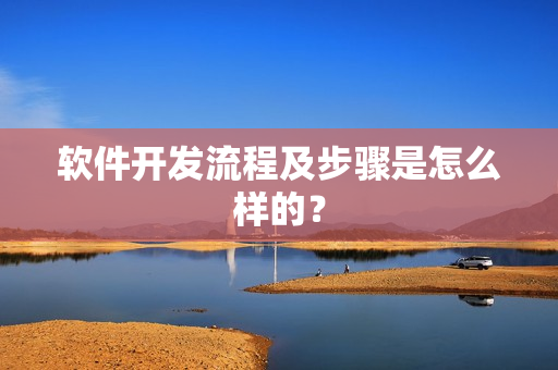 软件开发流程及步骤是怎么样的？