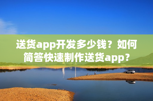 送货app开发多少钱？如何简答快速制作送货app？