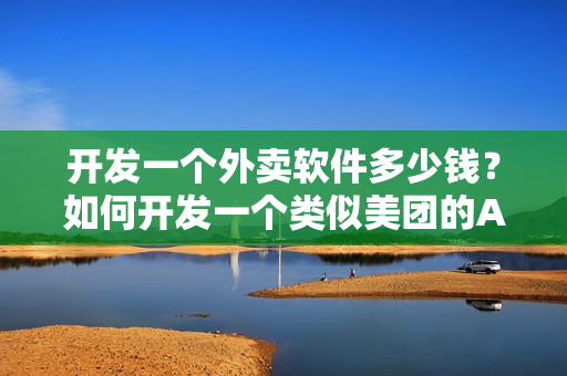 开发一个外卖软件多少钱？如何开发一个类似美团的APP