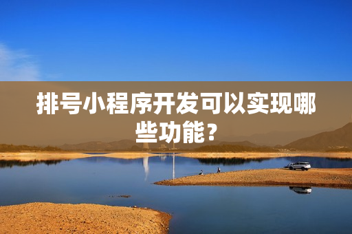 排号小程序开发可以实现哪些功能？