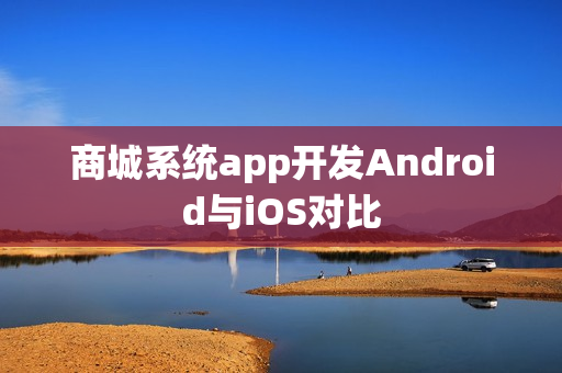 商城系统app开发Android与iOS对比