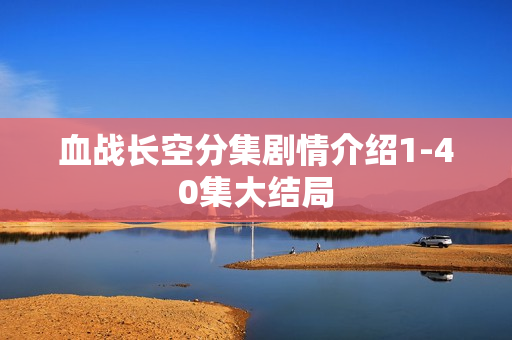 血战长空分集剧情介绍1-40集大结局