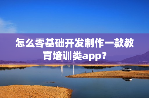 怎么零基础开发制作一款教育培训类app？