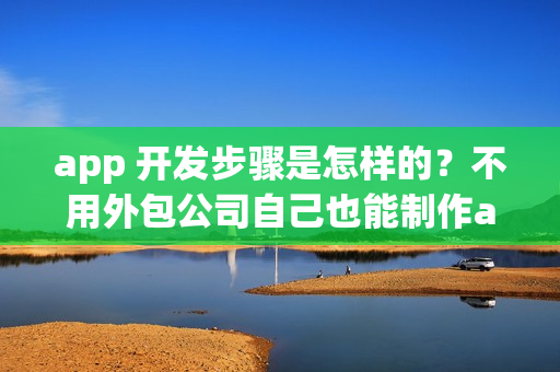 app 开发步骤是怎样的？不用外包公司自己也能制作app