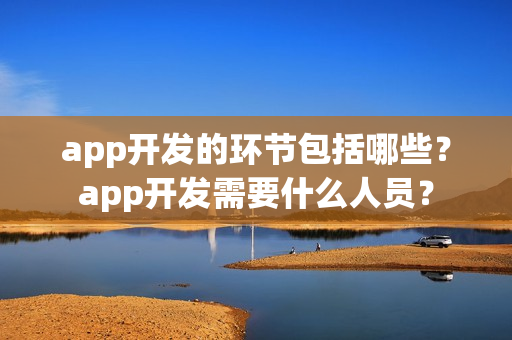 app开发的环节包括哪些？app开发需要什么人员？
