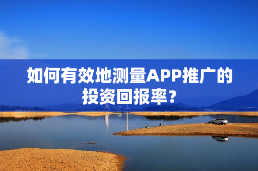 如何有效地测量APP推广的投资回报率？