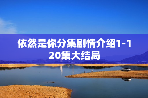 依然是你分集剧情介绍1-120集大结局