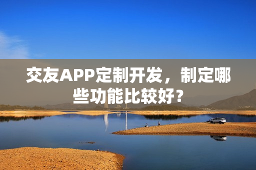 交友APP定制开发，制定哪些功能比较好？